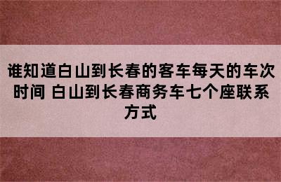 谁知道白山到长春的客车每天的车次时间 白山到长春商务车七个座联系方式